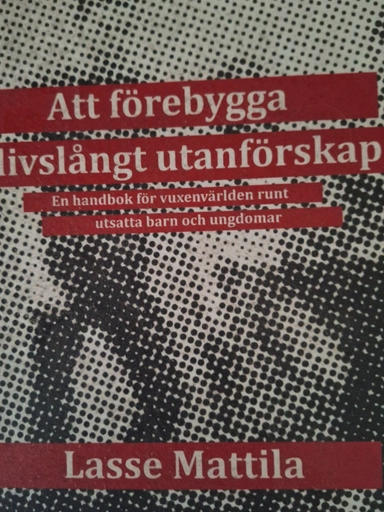 Att förebygga livslångt utanförskap : en handbok för vuxenvärlden runt utsatta barn och ungdomar; Lasse Mattila; 2017
