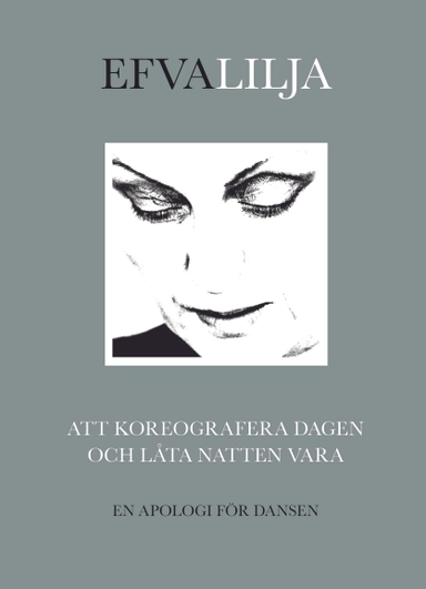 Att koreografera dagen och låta natten vara : en apologi för dansen; Efva Lilja; 2016