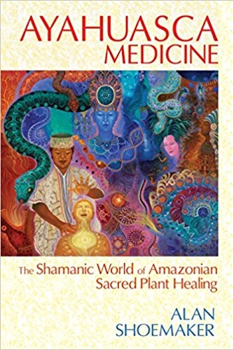 AYAHUASCA MEDICINE: The Shamanic World Of Amazonian Sacred Plant Healing; Alan Shoemaker; 2014