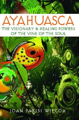Ayahuasca: The Visionary & Healing Powers Of The Vine Of The Soul; Joan Parisi Wilcox; 2003