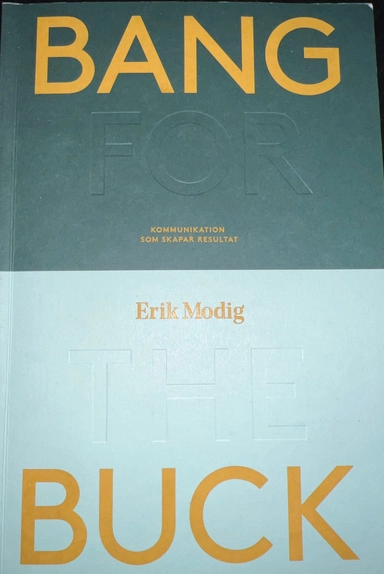 Bang for the buck : kommunikation som skapar resultat; Erik Modig; 2017