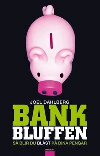 Bankbluffen : så blir du blåst på dina pengar; Joel Dahlberg; 2009