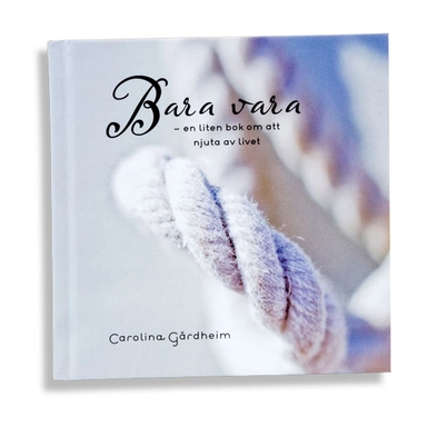 Bara vara : en liten bok om att njuta av livet; Carolina Gårdheim; 2010