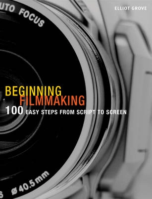 Beginning filmmaking : 100 easy steps from script to screen; Elliot. Grove; 2009