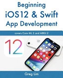 Beginning IOS 12 and Swift App Development: Develop IOS Apps with Xcode 10, Swift 4, Core ML 2, ARKit 2 and More; Greg Lim
