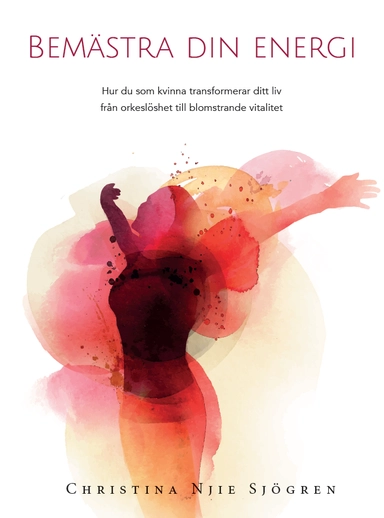 Bemästra din energi : hur du som kvinna transformerar ditt liv från orkeslöshet till blomstrande vitalitet; Christina Njie Sjögren; 2017