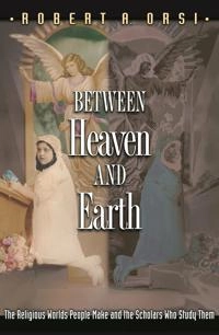 Between heaven and earth : the religious worlds people make and the scholars who study them; Robert A. Orsi; 2004