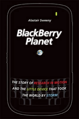 BlackBerry Planet: The Story of Research in Motion and the Little Device th; Alastair Sweeny; 2009