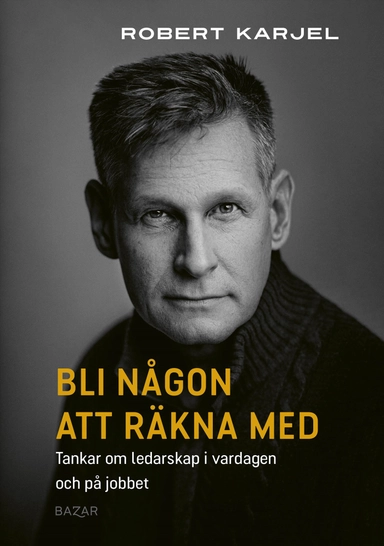 Bli någon att räkna med : tankar om ledarskap i vardagen och på jobbet; Robert Karjel; 2024