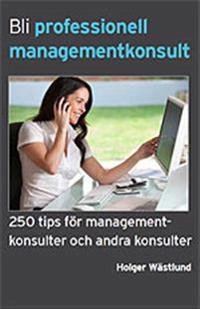 Bli professionell managementkonsult  : 250 tips för managementkonsulter och andra konsulter; Holger Wästlund; 2012