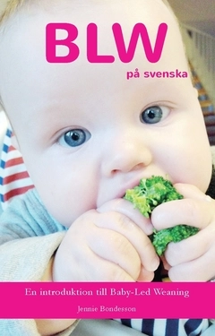 BLW på svenska : en introduktion till Baby-Led Weaning; Jennie Bondesson; 2016