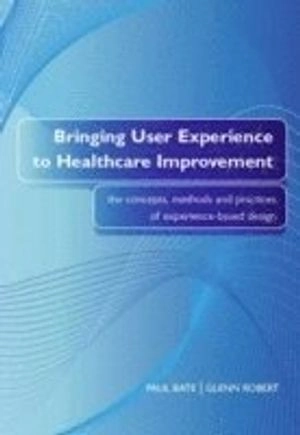 Bringing user experience to healthcare improvement : the concepts, methods and practices of experience-based design; Paul Bate; 2007
