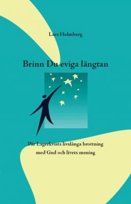 Brinn Du eviga Längtan : Pär Lagerkvists livslånga brottning med Gud och livets mening