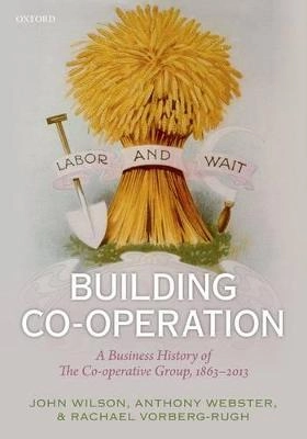 Building co-operation : a business history of The Co-operative Group, 1863-2013