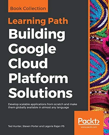 Building Google Cloud Platform Solutions : Develop Scalable Applications from Scratch and Make Them Globally Available in Almost Any Language [Elektronisk resurs]; Ted Hunter, Steven Porter, Legorie Rajan Ps, Ted Hunter, Steven Porter; 2019