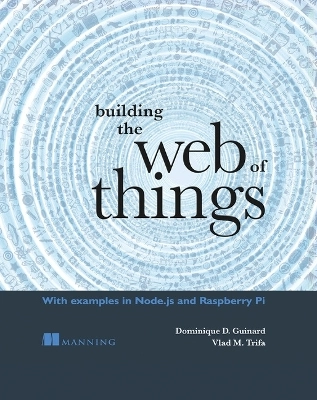 Building the web of things : with examples in Node.js and Raspberry Pi; Dominique D. Guinard; 2016