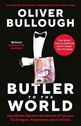 Butler to the world : how Britain became the servant of tycoons, tax dodgers, kleptocrats and criminals; Oliver Bullough; 2022
