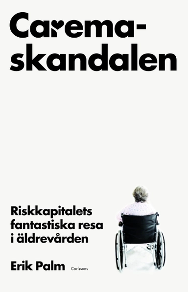 Caremaskandalen : riskkapitalets fantastiska resa i äldrevården; Erik Palm; 2013
