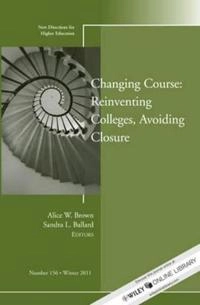 Changing Course: Reinventing Colleges, Avoiding Closure, HE 156; Alice W Brown, Sandra L Ballard; 2012
