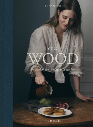 Chez Wood : en kokbok för vardag, vila och fest; Sofia Wood; 2019