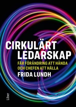 Cirkulärt ledarskap : får förändring att hända och chefen att hålla; Frida Lundh; 2018
