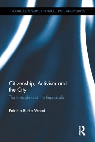 Citizenship, activism and the city : the invisible and the impossible; Patricia Burke Wood; 2017