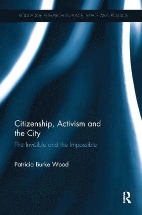 Citizenship, Activism and the City: The Invisible and the Impossible [Elektronisk resurs]; Patricia Burke Wood; 2017