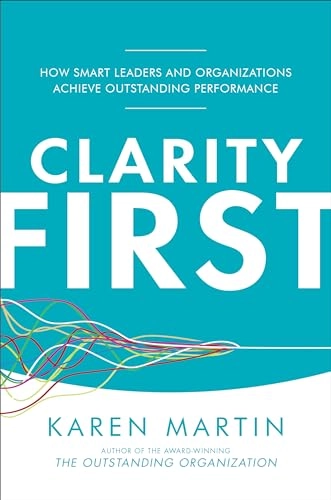 Clarity First: How Smart Leaders and Organizations Achieve Outstanding Performance; Karen Martin; 2018