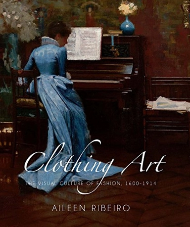 Clothing art : the visual culture of fashion, 1600-1914; Aileen Ribeiro; 2017