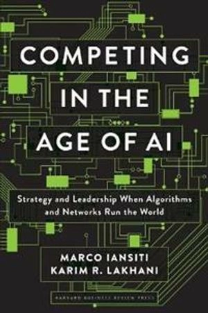 Competing in the age of AI : strategy and leadership when algorithms and networks run the world; Marco Iansiti; 2020