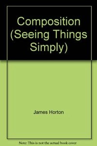 Composition: Lessons & Exercises to Develop Your Painting & Drawing TechniqueSeeing things simply; James Horton; 1994