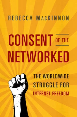 Consent of the networked : the world-wide struggle for Internet freedom; Rebecca MacKinnon; 2012