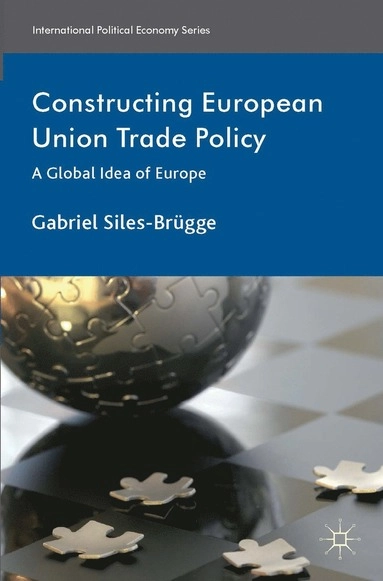 Constructing European Union trade policy : a global idea of Europe; Gabriel. Siles-Brügge; 2014