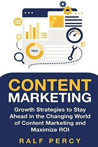 Content Marketing: Growth Strategies to Stay Ahead in the Changing World of Content Marketing and Maximize ROI.; Ralf Percy; 2019