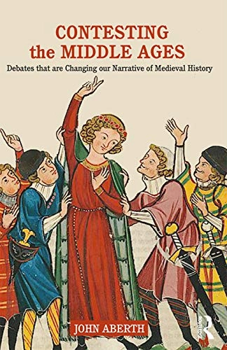 Contesting the Middle Ages : debates that are changing our narrative of Medieval history; John Aberth; 2019