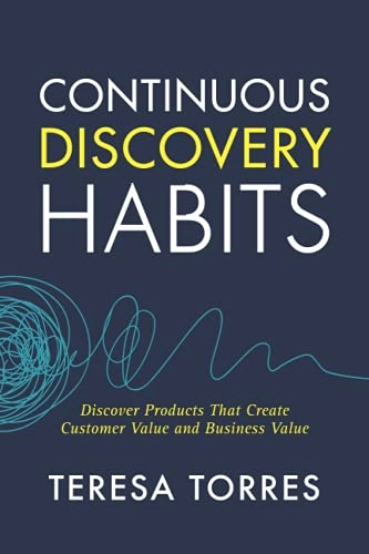 Continuous discovery habits : discover products that create customer value and business value; Teresa Torres; 2021