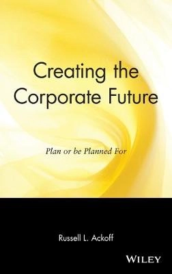 Creating the Corporate Future: Plan or be Planned For; Russell L. Ackoff; 1981