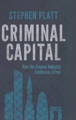 Criminal capital : how the finance industry facilitates crime; Stephen (Financial crime expert) Platt; 2015