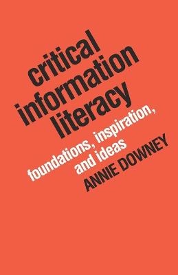 Critical information literacy : foundations, inspiration, and ideas; Annie Downey; 2016