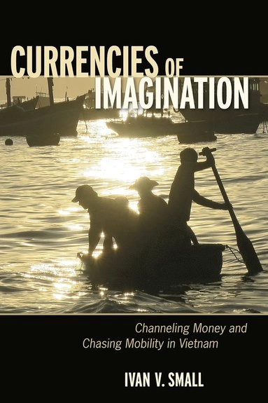 Currencies of imagination : channeling money and chasing mobility in Vietnam; Ivan Victor Small; 2018