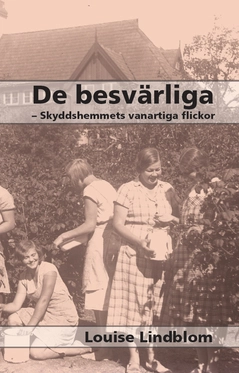 De besvärliga : skyddshemmets vanartiga flickor; Louise Lindblom; 2016