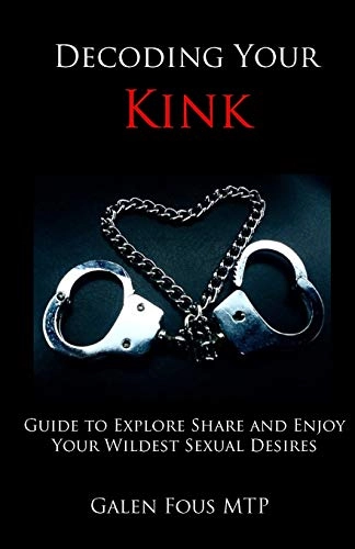 Decoding Your Kink: Guide to Explore, Share and Enjoy Your Wildest Sexual Desires; Galen Fous Mtp; 2015