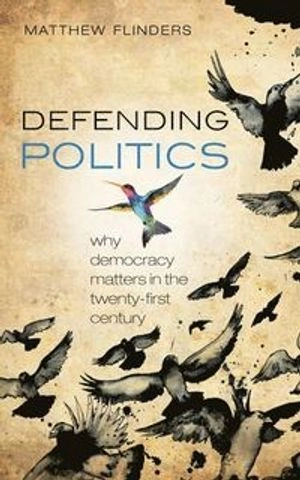 Defending politics : why democracy matters in the twenty-first century; Matthew V. Flinders; 2012