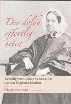 Den dolda offentligheten : kvinnlighetens sfärer i 1800-talets svenska högreståndskultur; Marie Steinrud; 2008