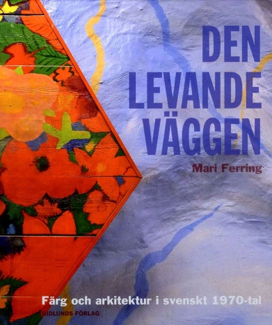 Den levande väggen : färg och arkitektur i svenskt 1970-tal; Mari Ferring; 2011