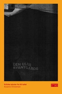 Den ulne avantgarde : kritiske tekster fra 00-tallet : essays, anmeldelser, intervjuer; Susanne Christensen; 2011