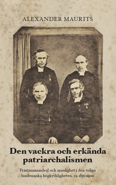 Den vackra och erkända patriarchalismen : prästmannaideal och manlighet i den tidiga lundensiska högkyrkligheten, ca 1850-1900; Alexander Maurits; 2013