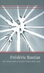Det man ser och det man inte ser - och andra essäer; Frédéric Bastiat; 1999