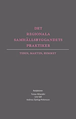 Det regionala samhällsbyggandets praktiker : tiden, makten, rummet; Tomas Mitander, Line Säll, Andreas Öjehag-Pettersson; 2013
