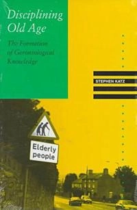 Disciplining old age : the formation of gerontological knowledge; Stephen Katz; 1996
